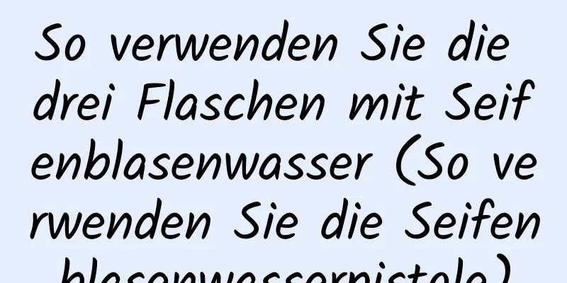 So verwenden Sie die drei Flaschen mit Seifenblasenwasser (So verwenden Sie die Seifenblasenwasserpistole)