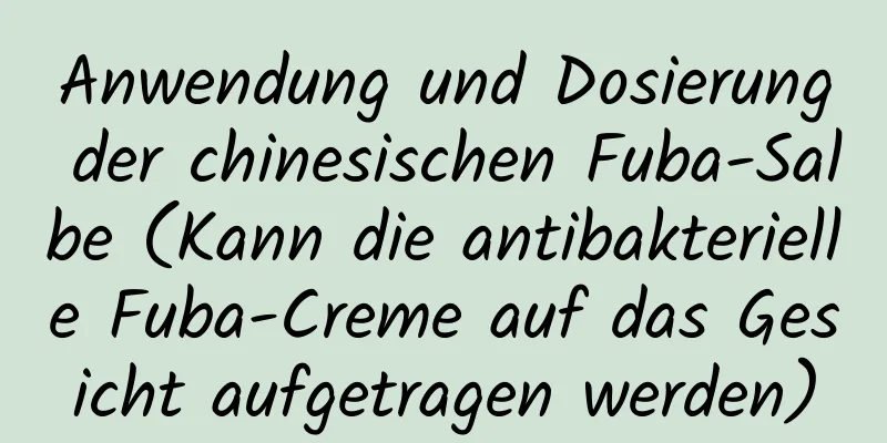Anwendung und Dosierung der chinesischen Fuba-Salbe (Kann die antibakterielle Fuba-Creme auf das Gesicht aufgetragen werden)