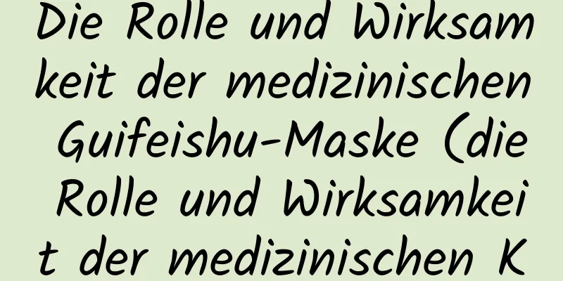 Die Rolle und Wirksamkeit der medizinischen Guifeishu-Maske (die Rolle und Wirksamkeit der medizinischen Kaltkompressenmaske)