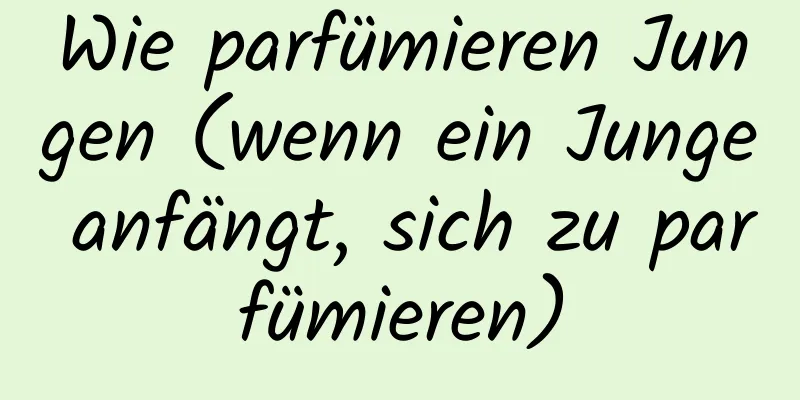 Wie parfümieren Jungen (wenn ein Junge anfängt, sich zu parfümieren)