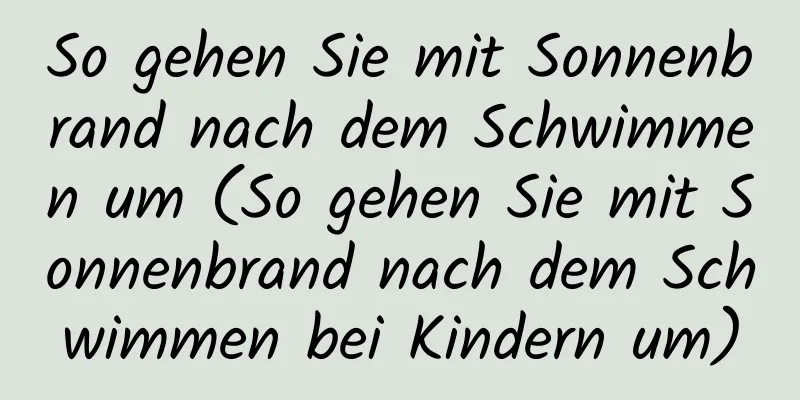 So gehen Sie mit Sonnenbrand nach dem Schwimmen um (So gehen Sie mit Sonnenbrand nach dem Schwimmen bei Kindern um)