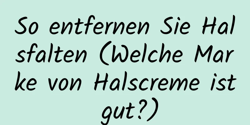 So entfernen Sie Halsfalten (Welche Marke von Halscreme ist gut?)