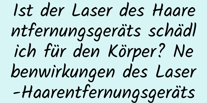 Ist der Laser des Haarentfernungsgeräts schädlich für den Körper? Nebenwirkungen des Laser-Haarentfernungsgeräts