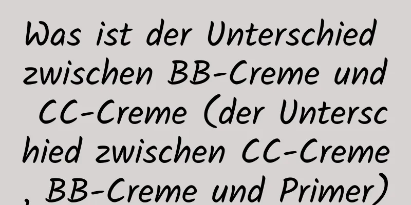 Was ist der Unterschied zwischen BB-Creme und CC-Creme (der Unterschied zwischen CC-Creme, BB-Creme und Primer)