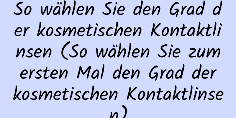 So wählen Sie den Grad der kosmetischen Kontaktlinsen (So wählen Sie zum ersten Mal den Grad der kosmetischen Kontaktlinsen)