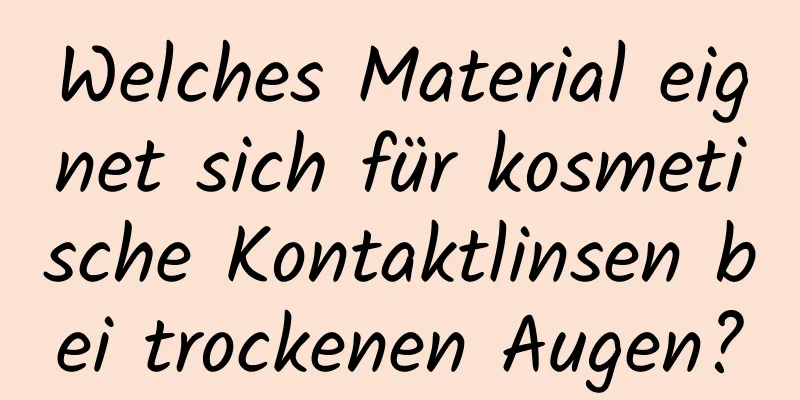 Welches Material eignet sich für kosmetische Kontaktlinsen bei trockenen Augen?