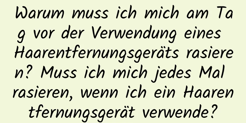 Warum muss ich mich am Tag vor der Verwendung eines Haarentfernungsgeräts rasieren? Muss ich mich jedes Mal rasieren, wenn ich ein Haarentfernungsgerät verwende?