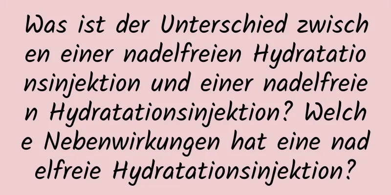 Was ist der Unterschied zwischen einer nadelfreien Hydratationsinjektion und einer nadelfreien Hydratationsinjektion? Welche Nebenwirkungen hat eine nadelfreie Hydratationsinjektion?