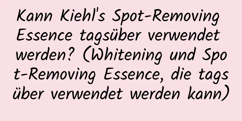 Kann Kiehl's Spot-Removing Essence tagsüber verwendet werden? (Whitening und Spot-Removing Essence, die tagsüber verwendet werden kann)