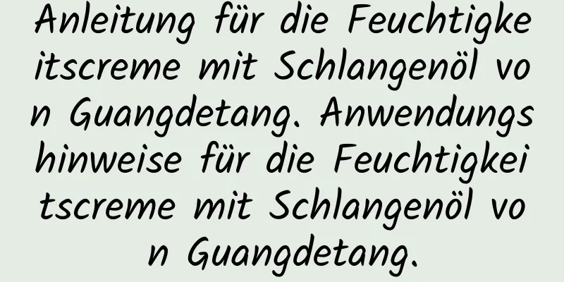Anleitung für die Feuchtigkeitscreme mit Schlangenöl von Guangdetang. Anwendungshinweise für die Feuchtigkeitscreme mit Schlangenöl von Guangdetang.
