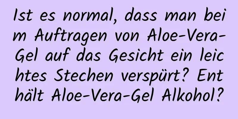 Ist es normal, dass man beim Auftragen von Aloe-Vera-Gel auf das Gesicht ein leichtes Stechen verspürt? Enthält Aloe-Vera-Gel Alkohol?