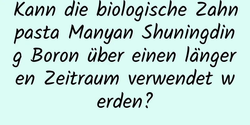 Kann die biologische Zahnpasta Manyan Shuningding Boron über einen längeren Zeitraum verwendet werden?
