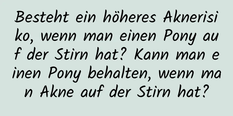 Besteht ein höheres Aknerisiko, wenn man einen Pony auf der Stirn hat? Kann man einen Pony behalten, wenn man Akne auf der Stirn hat?