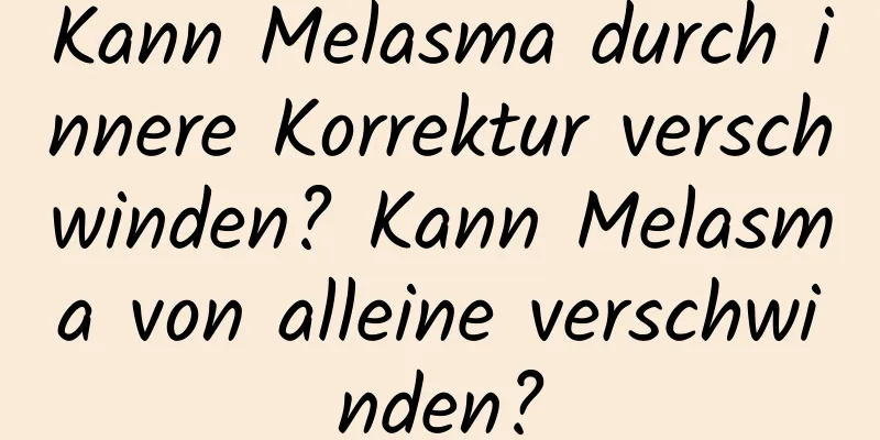 Kann Melasma durch innere Korrektur verschwinden? Kann Melasma von alleine verschwinden?