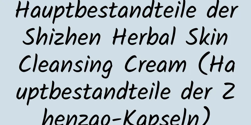 Hauptbestandteile der Shizhen Herbal Skin Cleansing Cream (Hauptbestandteile der Zhenzao-Kapseln)