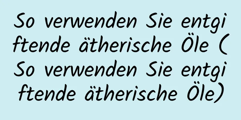 So verwenden Sie entgiftende ätherische Öle (So verwenden Sie entgiftende ätherische Öle)