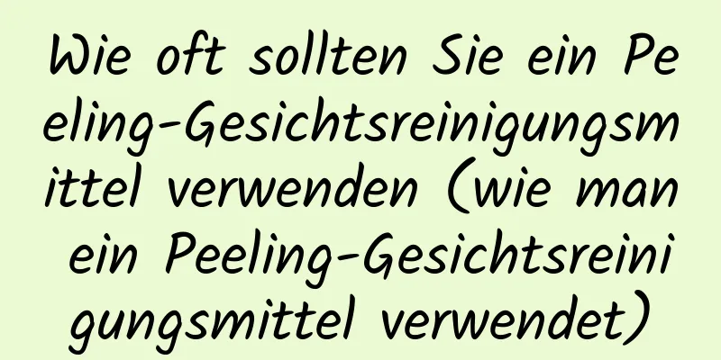 Wie oft sollten Sie ein Peeling-Gesichtsreinigungsmittel verwenden (wie man ein Peeling-Gesichtsreinigungsmittel verwendet)