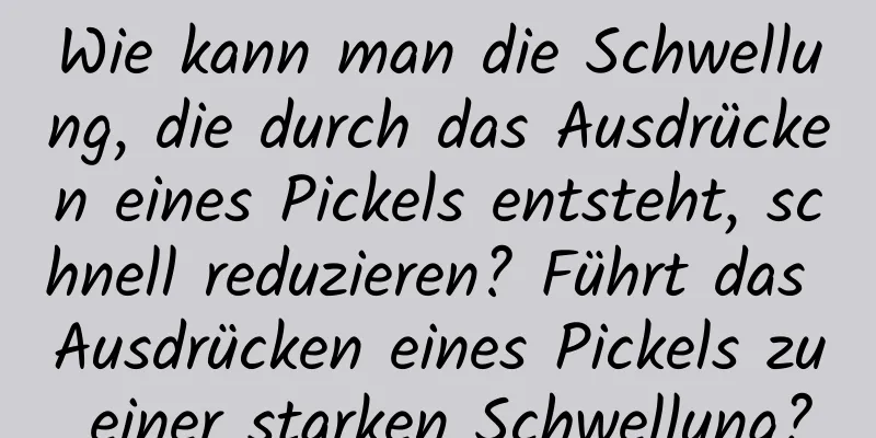 Wie kann man die Schwellung, die durch das Ausdrücken eines Pickels entsteht, schnell reduzieren? Führt das Ausdrücken eines Pickels zu einer starken Schwellung?