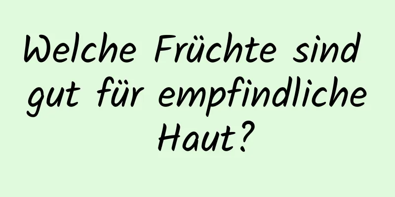 Welche Früchte sind gut für empfindliche Haut?