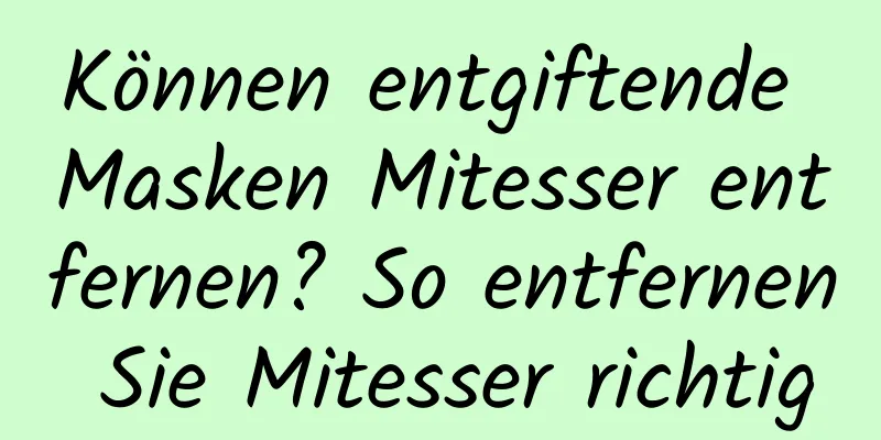 Können entgiftende Masken Mitesser entfernen? So entfernen Sie Mitesser richtig