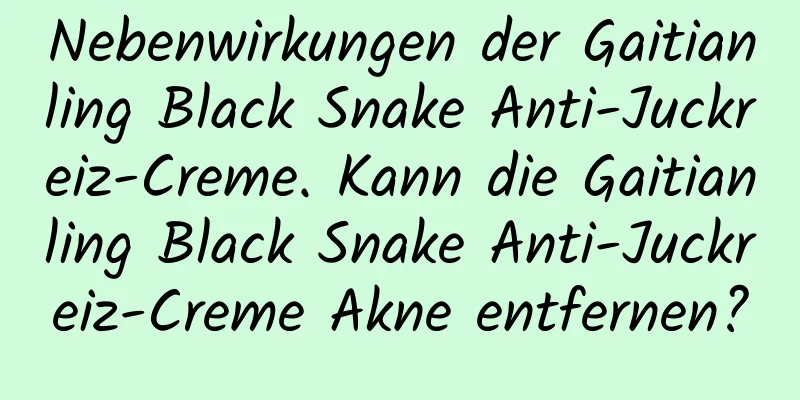 Nebenwirkungen der Gaitianling Black Snake Anti-Juckreiz-Creme. Kann die Gaitianling Black Snake Anti-Juckreiz-Creme Akne entfernen?