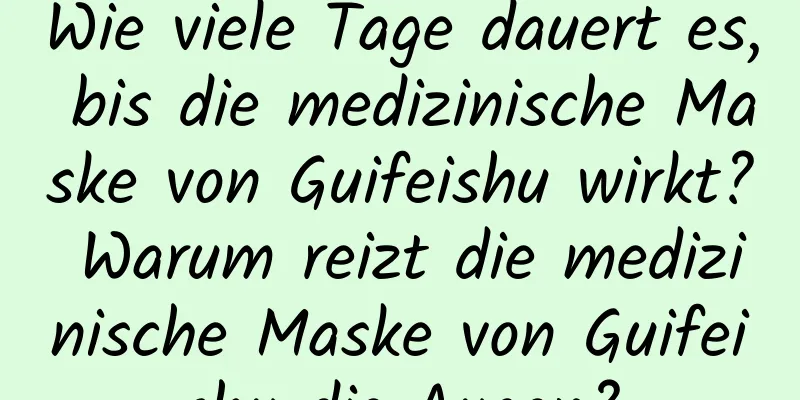 Wie viele Tage dauert es, bis die medizinische Maske von Guifeishu wirkt? Warum reizt die medizinische Maske von Guifeishu die Augen?
