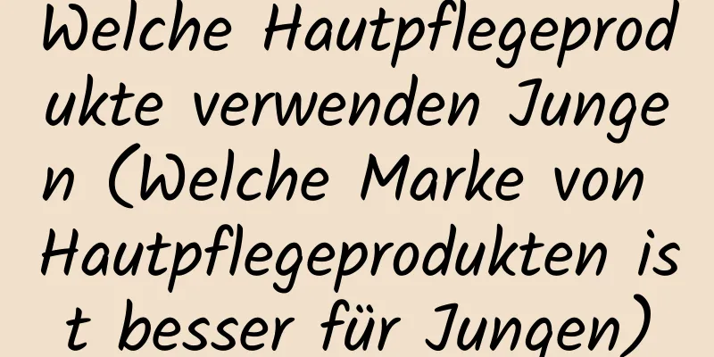 Welche Hautpflegeprodukte verwenden Jungen (Welche Marke von Hautpflegeprodukten ist besser für Jungen)