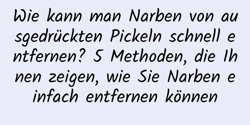 Wie kann man Narben von ausgedrückten Pickeln schnell entfernen? 5 Methoden, die Ihnen zeigen, wie Sie Narben einfach entfernen können