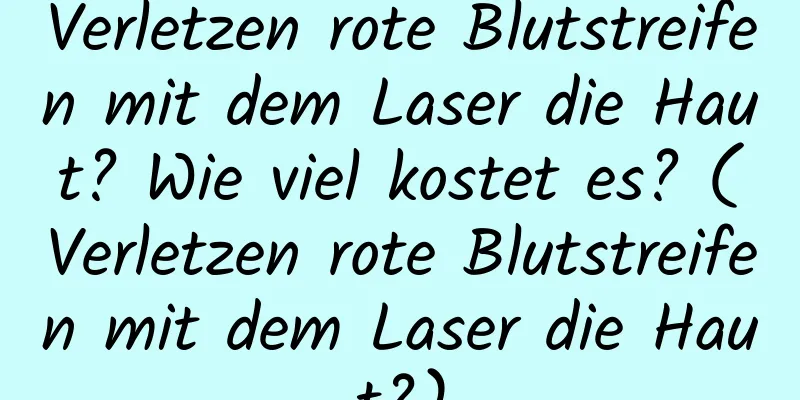 Verletzen rote Blutstreifen mit dem Laser die Haut? Wie viel kostet es? (Verletzen rote Blutstreifen mit dem Laser die Haut?)