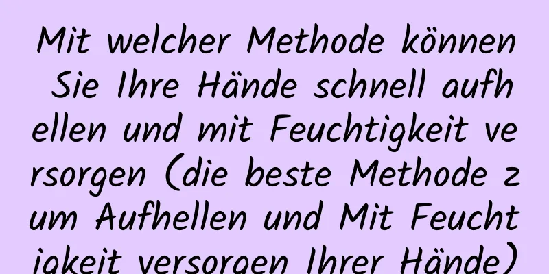Mit welcher Methode können Sie Ihre Hände schnell aufhellen und mit Feuchtigkeit versorgen (die beste Methode zum Aufhellen und Mit Feuchtigkeit versorgen Ihrer Hände)