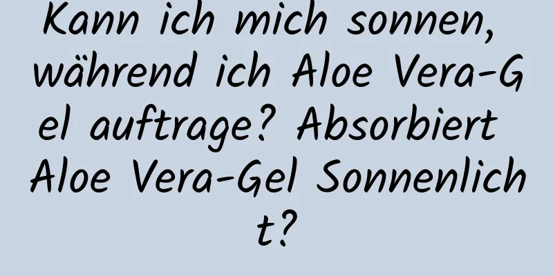 Kann ich mich sonnen, während ich Aloe Vera-Gel auftrage? Absorbiert Aloe Vera-Gel Sonnenlicht?