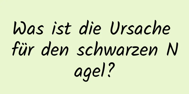Was ist die Ursache für den schwarzen Nagel?