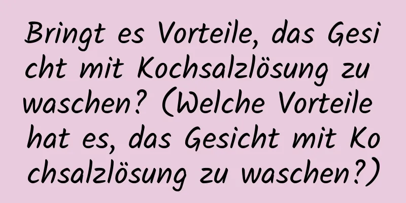 Bringt es Vorteile, das Gesicht mit Kochsalzlösung zu waschen? (Welche Vorteile hat es, das Gesicht mit Kochsalzlösung zu waschen?)