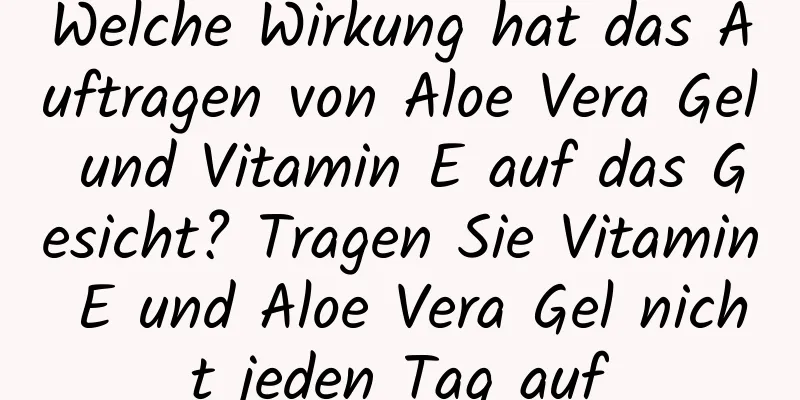 Welche Wirkung hat das Auftragen von Aloe Vera Gel und Vitamin E auf das Gesicht? Tragen Sie Vitamin E und Aloe Vera Gel nicht jeden Tag auf