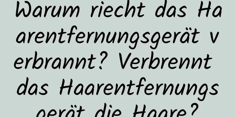 Warum riecht das Haarentfernungsgerät verbrannt? Verbrennt das Haarentfernungsgerät die Haare?
