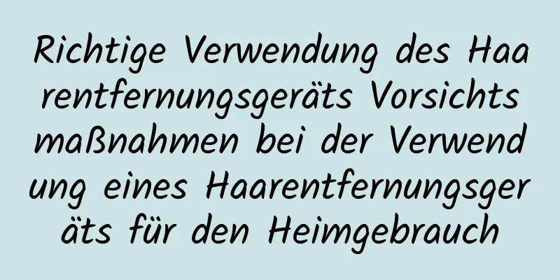 Richtige Verwendung des Haarentfernungsgeräts Vorsichtsmaßnahmen bei der Verwendung eines Haarentfernungsgeräts für den Heimgebrauch