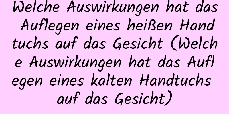 Welche Auswirkungen hat das Auflegen eines heißen Handtuchs auf das Gesicht (Welche Auswirkungen hat das Auflegen eines kalten Handtuchs auf das Gesicht)