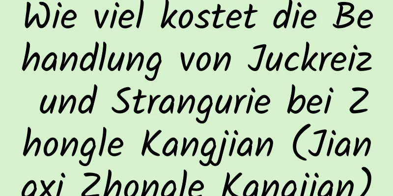 Wie viel kostet die Behandlung von Juckreiz und Strangurie bei Zhongle Kangjian (Jiangxi Zhongle Kangjian)