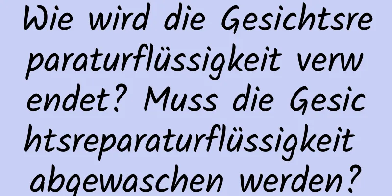 Wie wird die Gesichtsreparaturflüssigkeit verwendet? Muss die Gesichtsreparaturflüssigkeit abgewaschen werden?