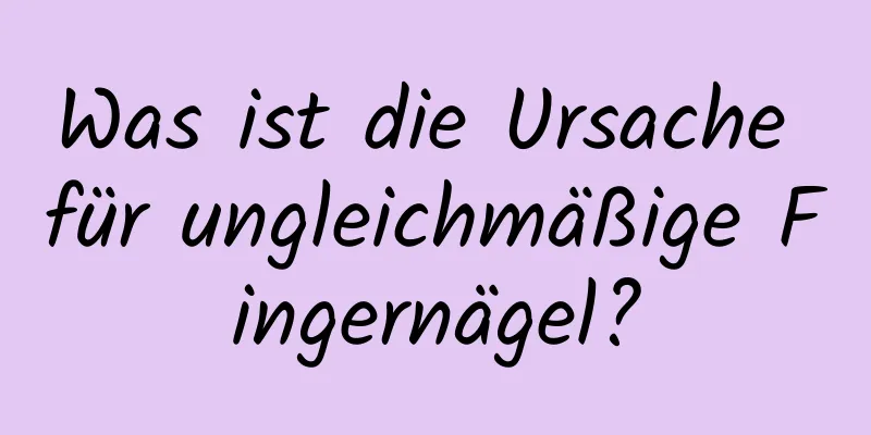 Was ist die Ursache für ungleichmäßige Fingernägel?