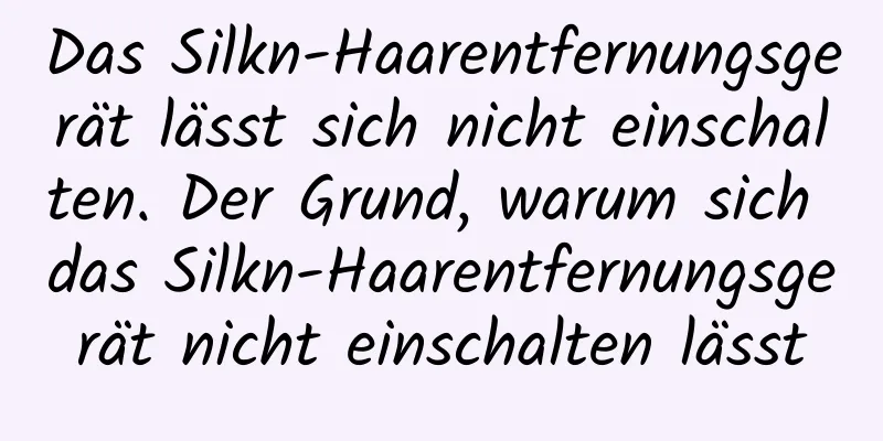 Das Silkn-Haarentfernungsgerät lässt sich nicht einschalten. Der Grund, warum sich das Silkn-Haarentfernungsgerät nicht einschalten lässt