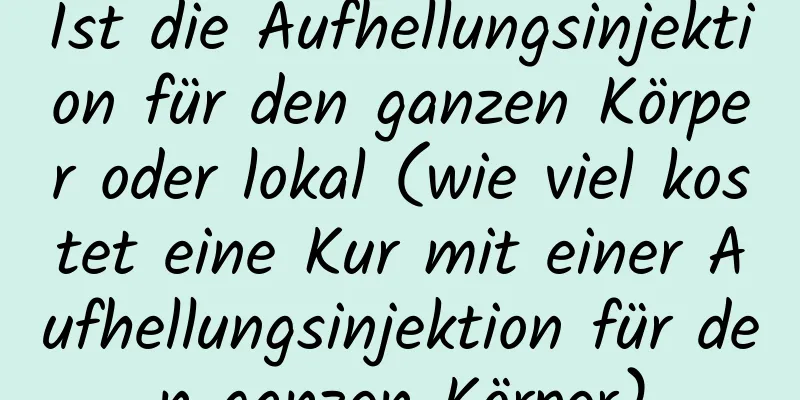 Ist die Aufhellungsinjektion für den ganzen Körper oder lokal (wie viel kostet eine Kur mit einer Aufhellungsinjektion für den ganzen Körper)
