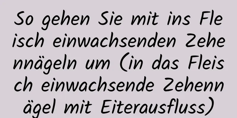 So gehen Sie mit ins Fleisch einwachsenden Zehennägeln um (in das Fleisch einwachsende Zehennägel mit Eiterausfluss)