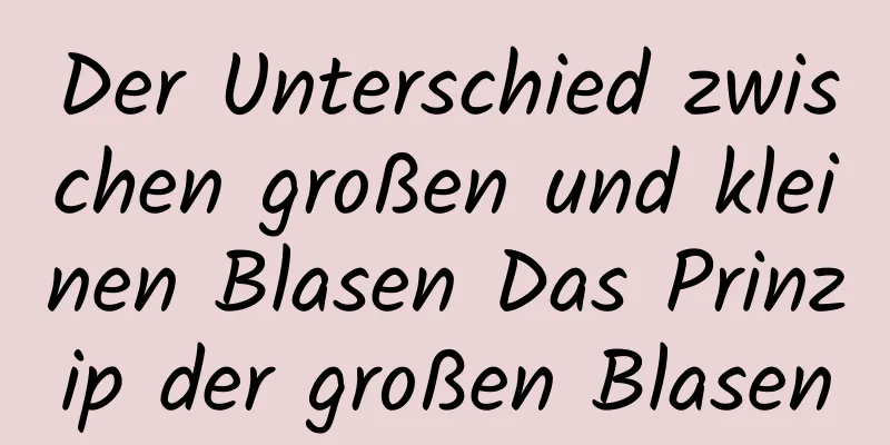 Der Unterschied zwischen großen und kleinen Blasen Das Prinzip der großen Blasen