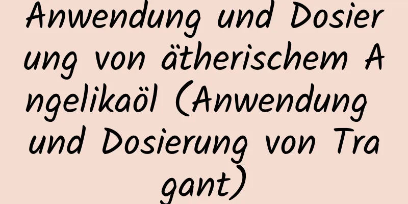 Anwendung und Dosierung von ätherischem Angelikaöl (Anwendung und Dosierung von Tragant)