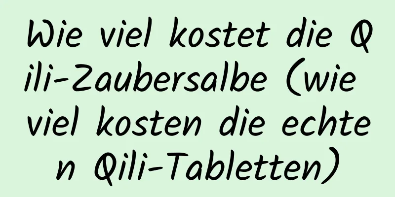 Wie viel kostet die Qili-Zaubersalbe (wie viel kosten die echten Qili-Tabletten)