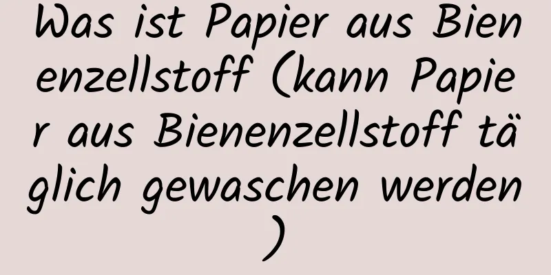 Was ist Papier aus Bienenzellstoff (kann Papier aus Bienenzellstoff täglich gewaschen werden)