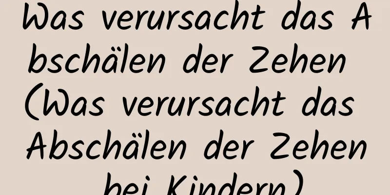Was verursacht das Abschälen der Zehen (Was verursacht das Abschälen der Zehen bei Kindern)