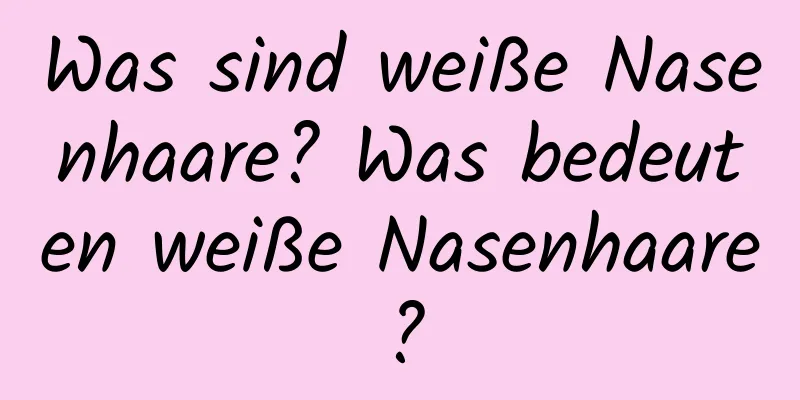 Was sind weiße Nasenhaare? Was bedeuten weiße Nasenhaare?