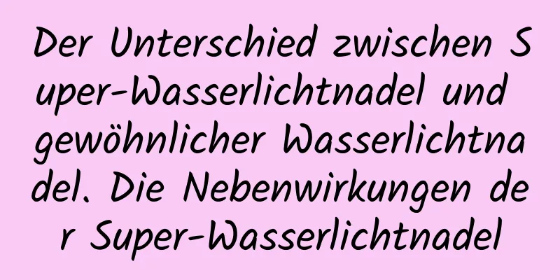 Der Unterschied zwischen Super-Wasserlichtnadel und gewöhnlicher Wasserlichtnadel. Die Nebenwirkungen der Super-Wasserlichtnadel